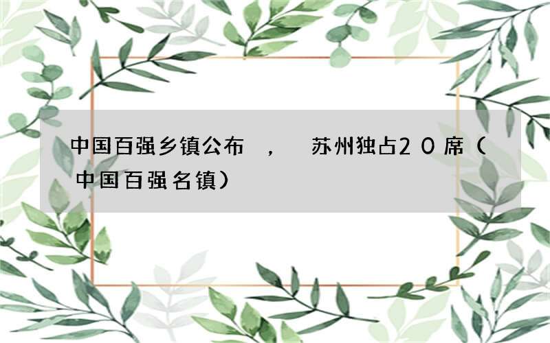 中国百强名镇 中国百强乡镇公布，苏州独占20席